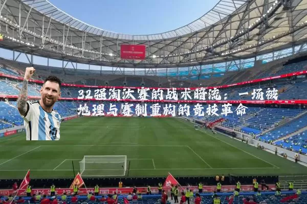32强淘汰赛的战术暗流：一场被地理与赛制重构的竞技革命