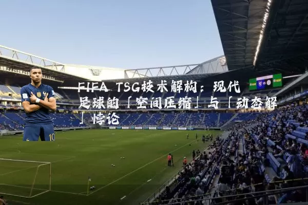 FIFA TSG技术解构：现代足球的「空间压缩」与「动态解耦」悖论