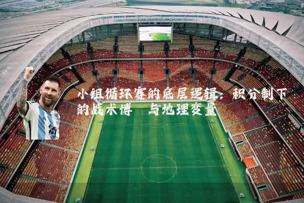 小组循环赛的底层逻辑：积分制下的战术博弈与地理变量