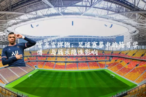 官方吉祥物：足球赛事中的符号学博弈与战术隐性影响