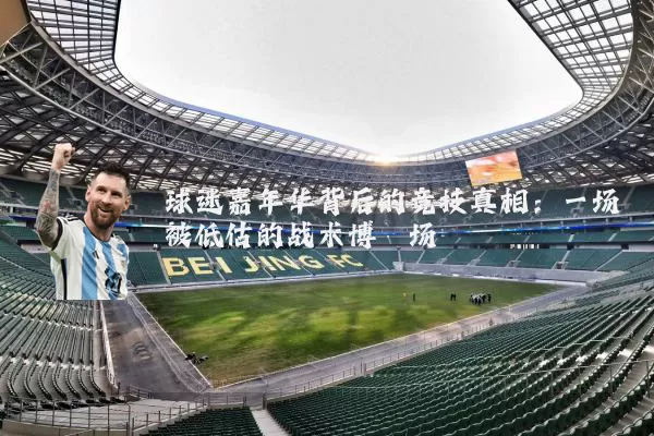 球迷嘉年华背后的竞技真相：一场被低估的战术博弈场
