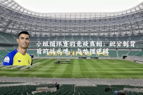 小组循环赛的竞技真相：积分制背后的战术博弈与地理逻辑