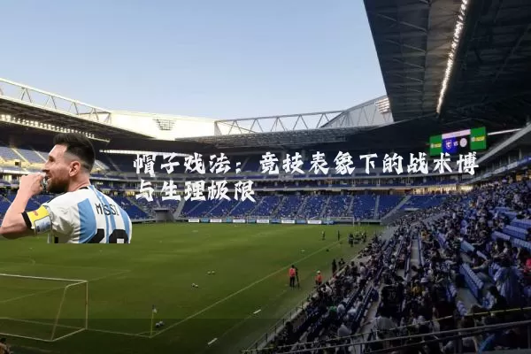 帽子戏法：竞技表象下的战术博弈与生理极限
