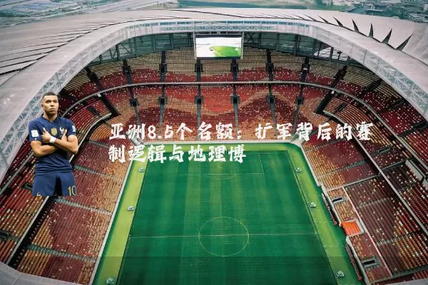亚洲8.5个名额：扩军背后的赛制逻辑与地理博弈
