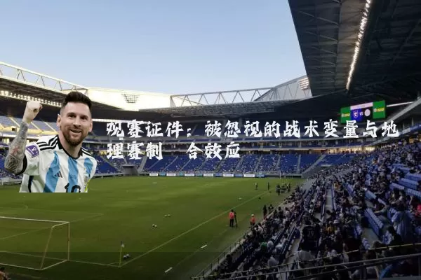 观赛证件:被忽视的战术变量与地理赛制耦合效应