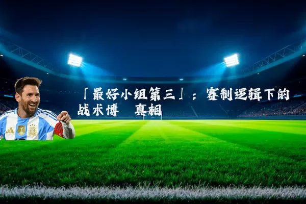 「最好小组第三」:赛制逻辑下的战术博弈真相