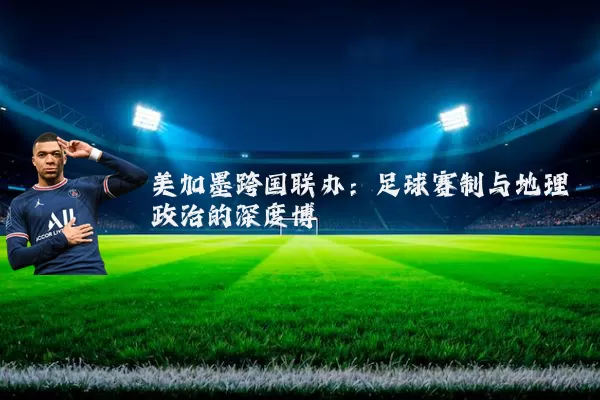美加墨跨国联办：足球赛制与地理政治的深度博弈