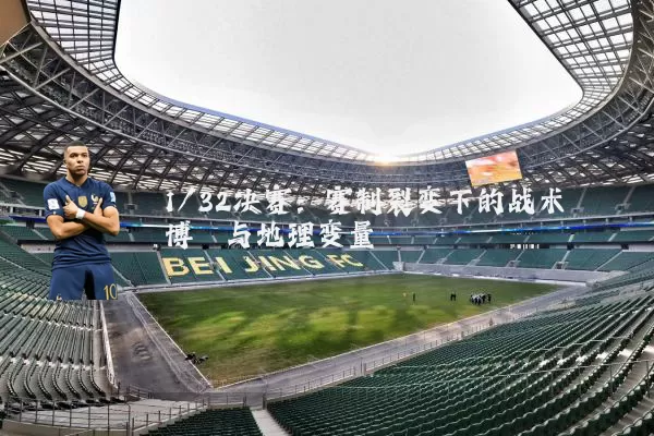 1/32决赛：赛制裂变下的战术博弈与地理变量