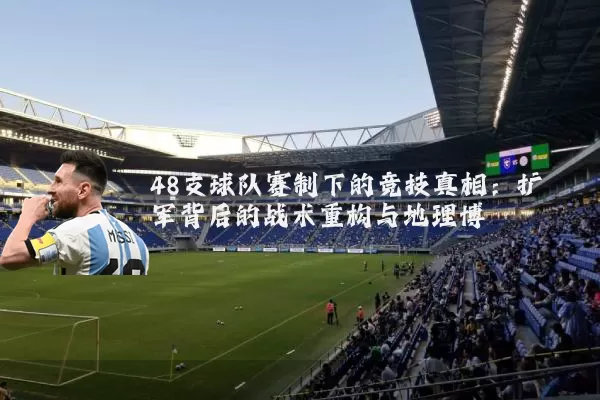 48支球队赛制下的竞技真相：扩军背后的战术重构与地理博弈