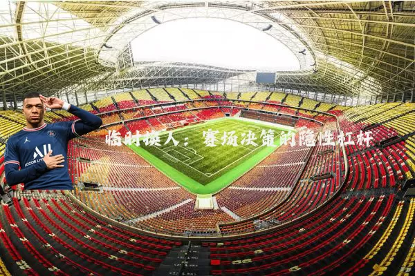 临时换人:赛场决策的隐性杠杆